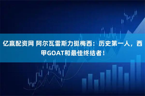 亿赢配资网 阿尔瓦雷斯力挺梅西：历史第一人，西甲GOAT和最佳终结者！
