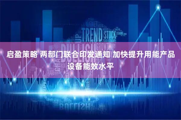 启盈策略 两部门联合印发通知 加快提升用能产品设备能效水平