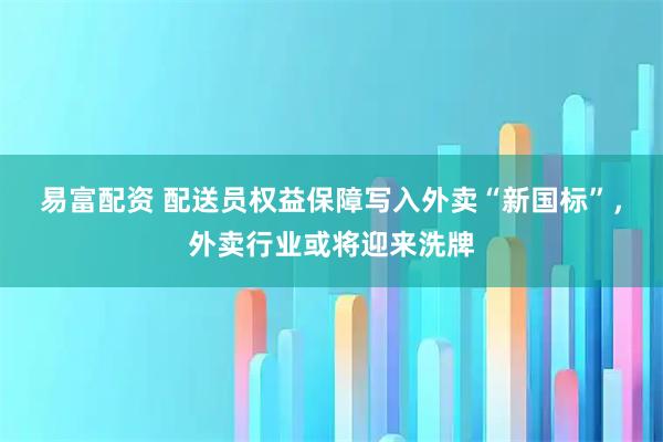 易富配资 配送员权益保障写入外卖“新国标”，外卖行业或将迎来洗牌