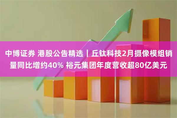 中博证券 港股公告精选｜丘钛科技2月摄像模组销量同比增约40% 裕元集团年度营收超80亿美元