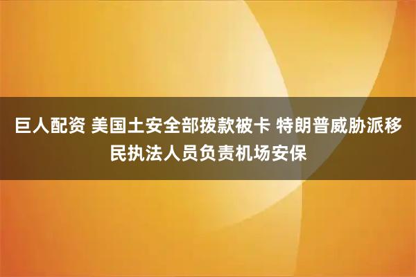 巨人配资 美国土安全部拨款被卡 特朗普威胁派移民执法人员负责机场安保