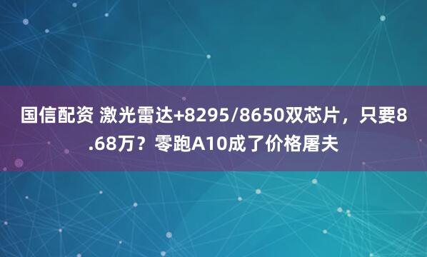 国信配资 激光雷达+8295/8650双芯片，只要8.68万？零跑A10成了价格屠夫