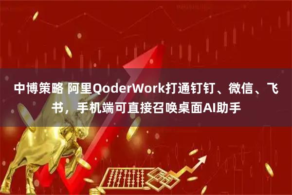 中博策略 阿里QoderWork打通钉钉、微信、飞书，手机端可直接召唤桌面AI助手