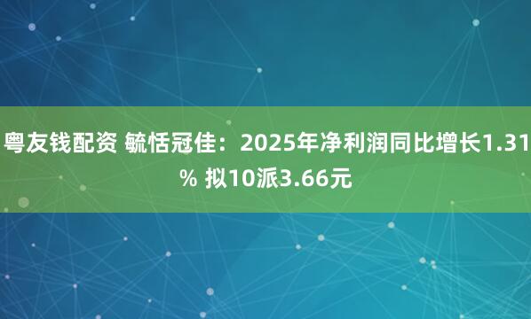粤友钱配资 毓恬冠佳：2025年净利润同比增长1.31% 拟10派3.66元
